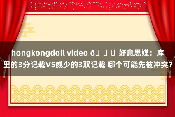 hongkongdoll video 👀好意思媒：库里的3分记载VS威少的3双记载 哪个可能先被冲突？