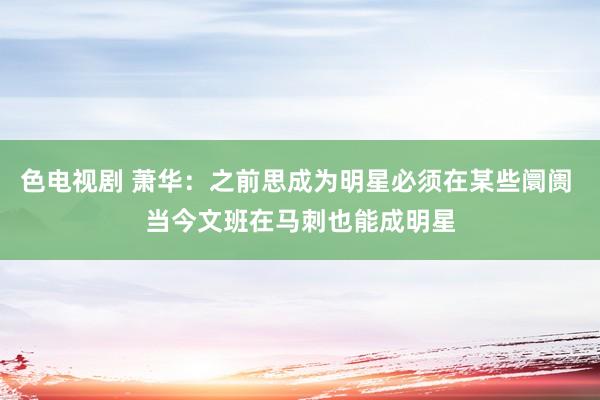 色电视剧 萧华：之前思成为明星必须在某些阛阓 当今文班在马刺也能成明星