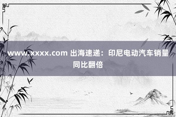 www.xxxx.com 出海速递：印尼电动汽车销量同比翻倍