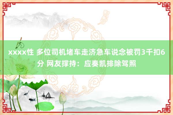 xxxx性 多位司机堵车走济急车说念被罚3千扣6分 网友撑持：应奏凯排除驾照