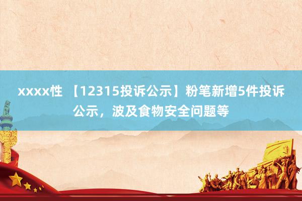 xxxx性 【12315投诉公示】粉笔新增5件投诉公示，波及食物安全问题等