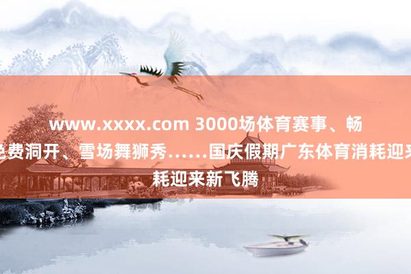 www.xxxx.com 3000场体育赛事、畅通场馆免费洞开、雪场舞狮秀……国庆假期广东体育消耗迎来新飞腾