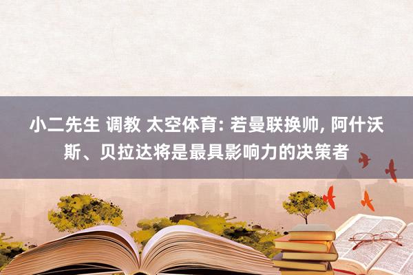 小二先生 调教 太空体育: 若曼联换帅， 阿什沃斯、贝拉达将是最具影响力的决策者