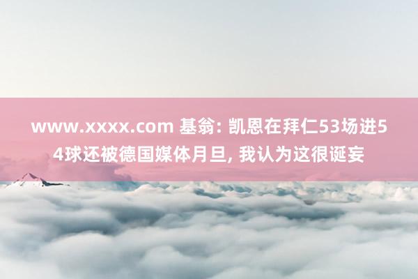 www.xxxx.com 基翁: 凯恩在拜仁53场进54球还被德国媒体月旦， 我认为这很诞妄