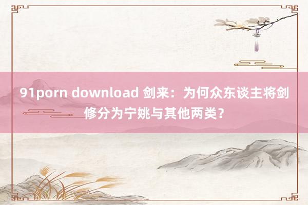 91porn download 剑来：为何众东谈主将剑修分为宁姚与其他两类？