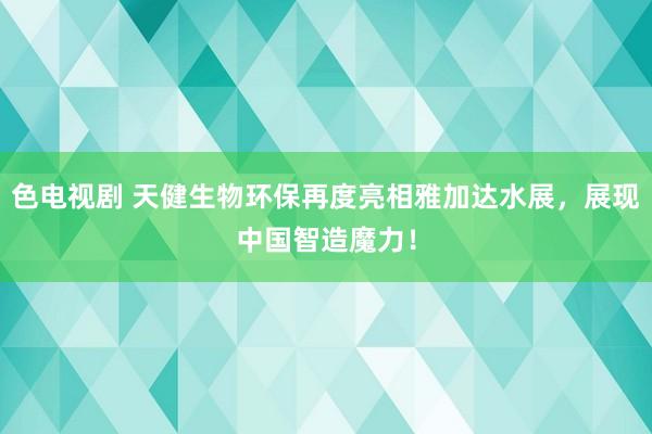 色电视剧 天健生物环保再度亮相雅加达水展，展现中国智造魔力！