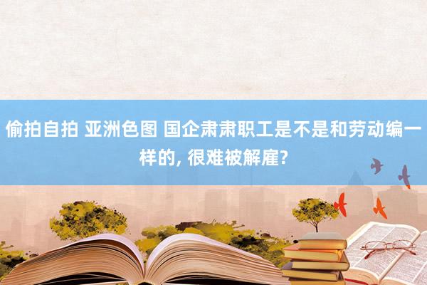 偷拍自拍 亚洲色图 国企肃肃职工是不是和劳动编一样的， 很难被解雇?