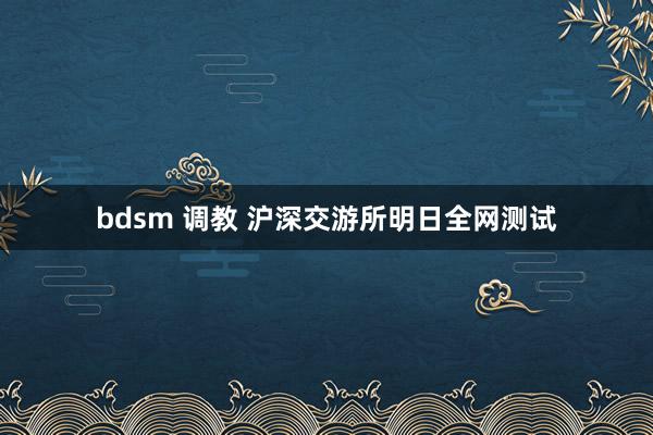 bdsm 调教 沪深交游所明日全网测试