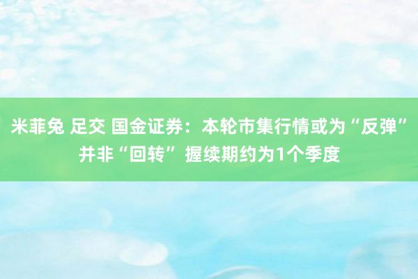 米菲兔 足交 国金证券：本轮市集行情或为“反弹”并非“回转” 握续期约为1个季度