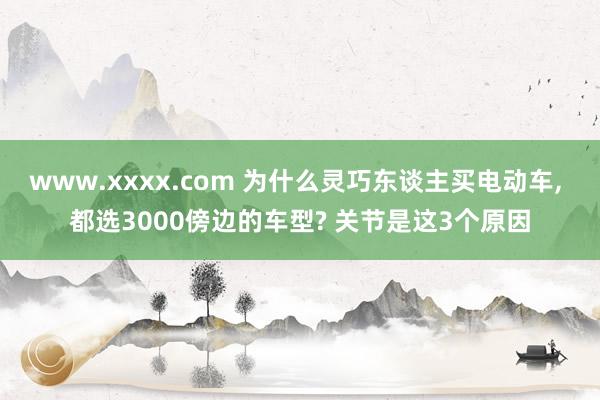 www.xxxx.com 为什么灵巧东谈主买电动车， 都选3000傍边的车型? 关节是这3个原因