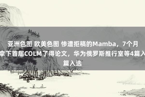 亚洲色图 欧美色图 惨遭拒稿的Mamba，7个月后拿下首届COLM了得论文，华为俄罗斯推行室等4篇入选