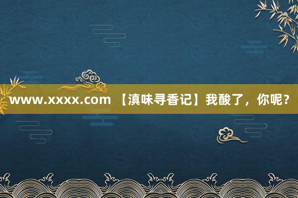 www.xxxx.com 【滇味寻香记】我酸了，你呢？