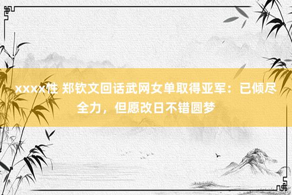 xxxx性 郑钦文回话武网女单取得亚军：已倾尽全力，但愿改日不错圆梦