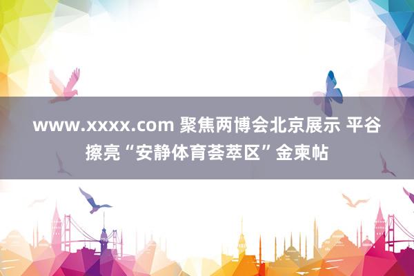 www.xxxx.com 聚焦两博会北京展示 平谷擦亮“安静体育荟萃区”金柬帖