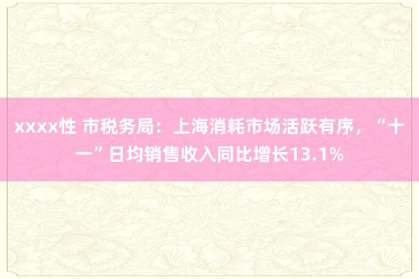 xxxx性 市税务局：上海消耗市场活跃有序，“十一”日均销售收入同比增长13.1%