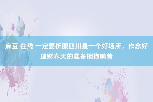 麻豆 在线 一定要折服四川是一个好场所，作念好理财春天的准备拥抱畴昔