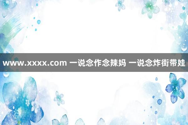 www.xxxx.com 一说念作念辣妈 一说念炸街带娃