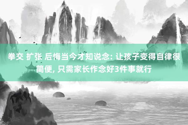 拳交 扩张 后悔当今才知说念: 让孩子变得自律很简便， 只需家长作念好3件事就行