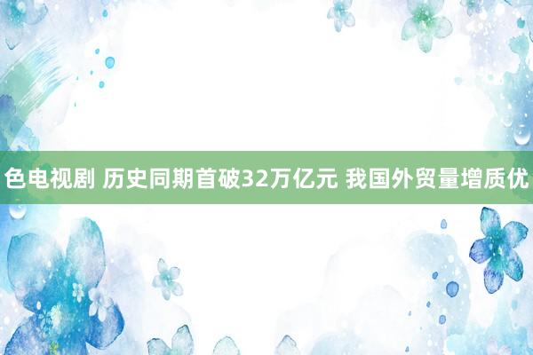 色电视剧 历史同期首破32万亿元 我国外贸量增质优