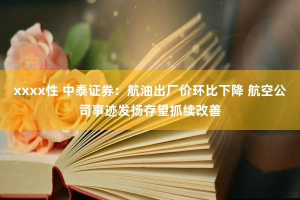 xxxx性 中泰证券：航油出厂价环比下降 航空公司事迹发扬存望抓续改善