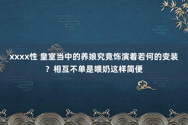 xxxx性 皇室当中的养娘究竟饰演着若何的变装？相互不单是喂奶这样简便