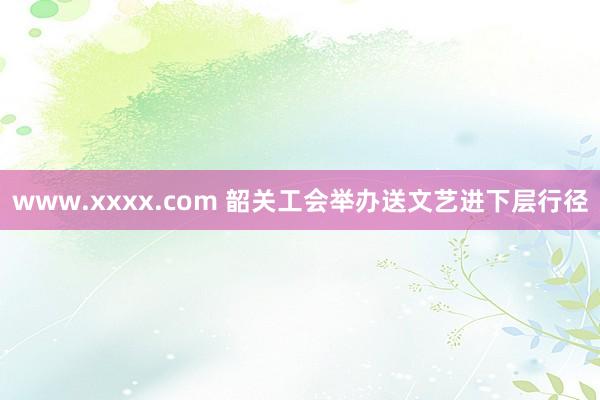 www.xxxx.com 韶关工会举办送文艺进下层行径