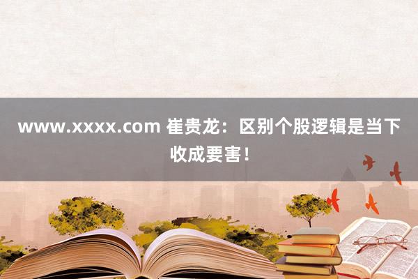 www.xxxx.com 崔贵龙：区别个股逻辑是当下收成要害！