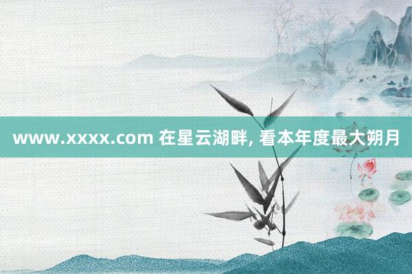 www.xxxx.com 在星云湖畔， 看本年度最大朔月