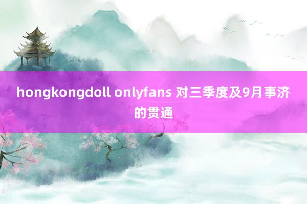 hongkongdoll onlyfans 对三季度及9月事济的贯通