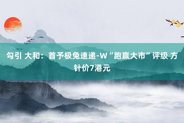 勾引 大和：首予极兔速递-W“跑赢大市”评级 方针价7港元