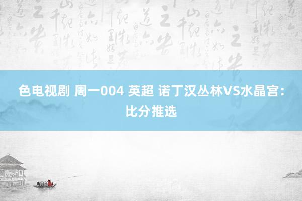 色电视剧 周一004 英超 诺丁汉丛林VS水晶宫：比分推选