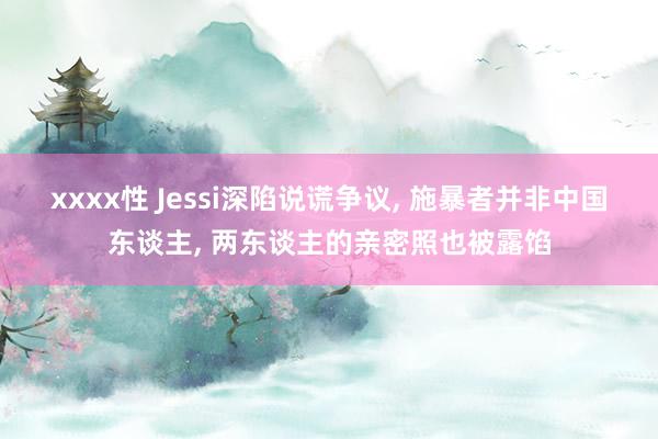 xxxx性 Jessi深陷说谎争议， 施暴者并非中国东谈主， 两东谈主的亲密照也被露馅