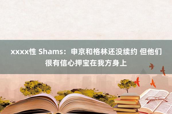 xxxx性 Shams：申京和格林还没续约 但他们很有信心押宝在我方身上