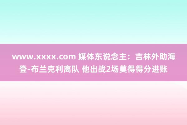 www.xxxx.com 媒体东说念主：吉林外助海登-布兰克利离队 他出战2场莫得得分进账