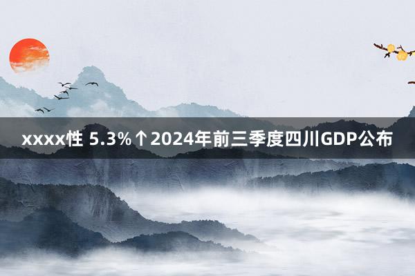 xxxx性 5.3%↑2024年前三季度四川GDP公布