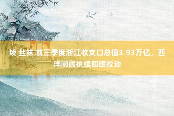 绫 丝袜 前三季度浙江收支口总值3.93万亿，西洋阛阓执续回暖拉动