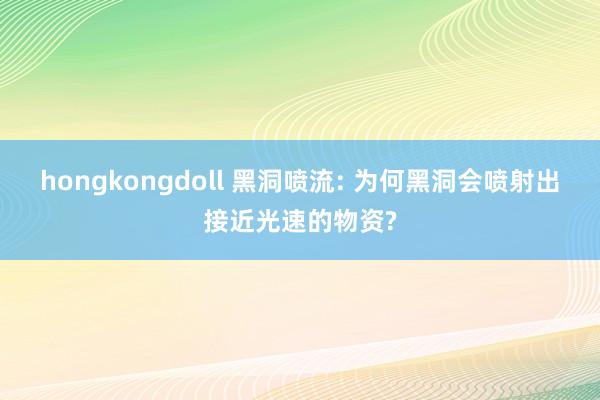 hongkongdoll 黑洞喷流: 为何黑洞会喷射出接近光速的物资?