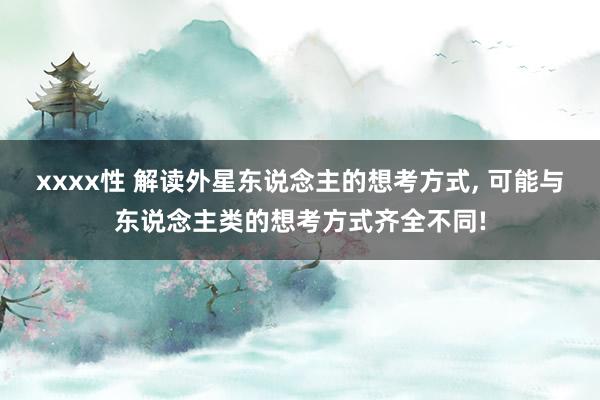 xxxx性 解读外星东说念主的想考方式， 可能与东说念主类的想考方式齐全不同!