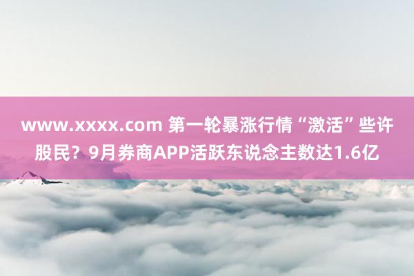 www.xxxx.com 第一轮暴涨行情“激活”些许股民？9月券商APP活跃东说念主数达1.6亿