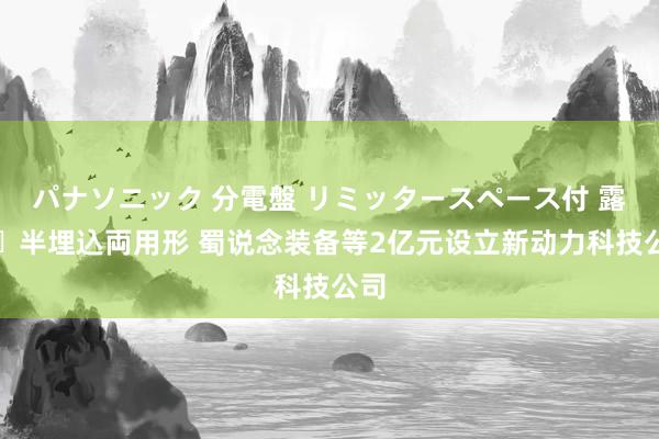 パナソニック 分電盤 リミッタースペース付 露出・半埋込両用形 蜀说念装备等2亿元设立新动力科技公司