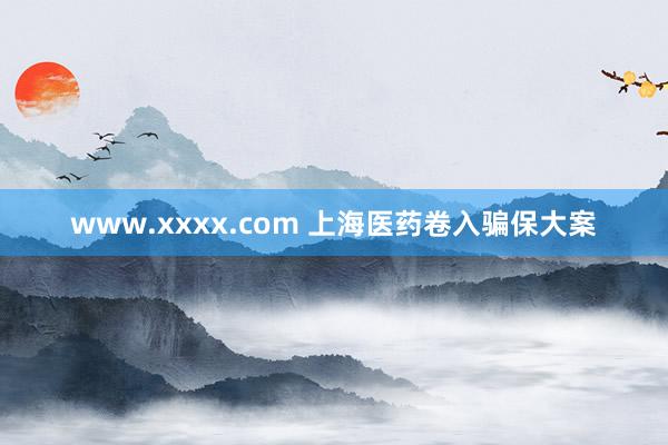 www.xxxx.com 上海医药卷入骗保大案