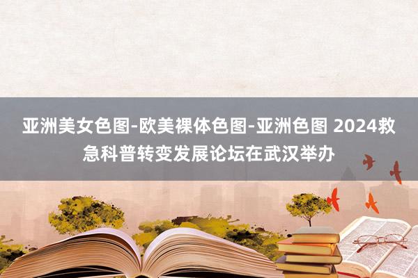 亚洲美女色图-欧美裸体色图-亚洲色图 2024救急科普转变发展论坛在武汉举办