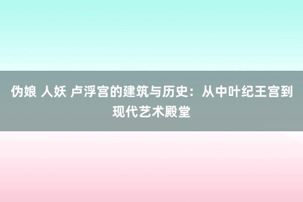 伪娘 人妖 卢浮宫的建筑与历史：从中叶纪王宫到现代艺术殿堂