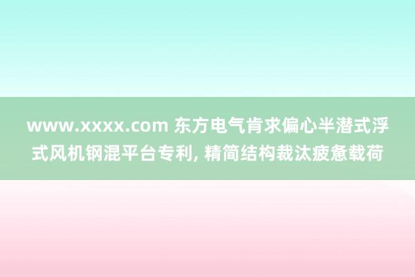 www.xxxx.com 东方电气肯求偏心半潜式浮式风机钢混平台专利， 精简结构裁汰疲惫载荷