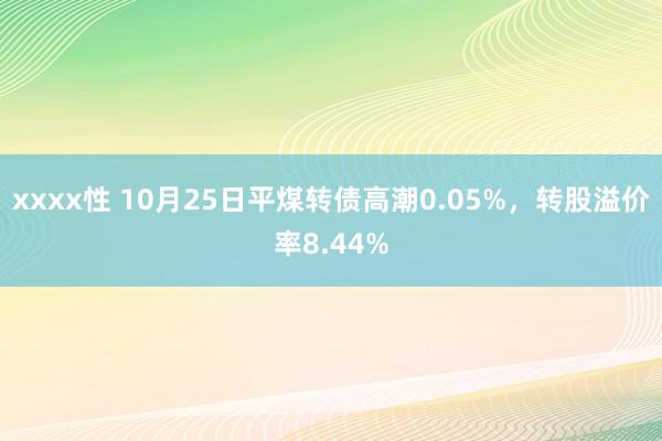 xxxx性 10月25日平煤转债高潮0.05%，转股溢价率8.44%