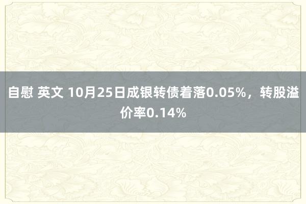 自慰 英文 10月25日成银转债着落0.05%，转股溢价率0.14%