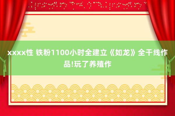 xxxx性 铁粉1100小时全建立《如龙》全干线作品!玩了养殖作