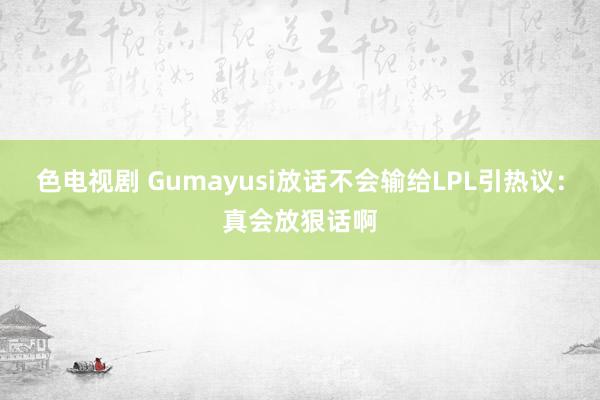 色电视剧 Gumayusi放话不会输给LPL引热议：真会放狠话啊