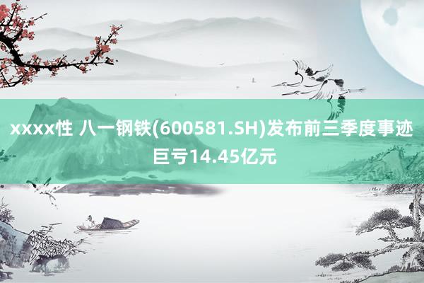 xxxx性 八一钢铁(600581.SH)发布前三季度事迹 巨亏14.45亿元