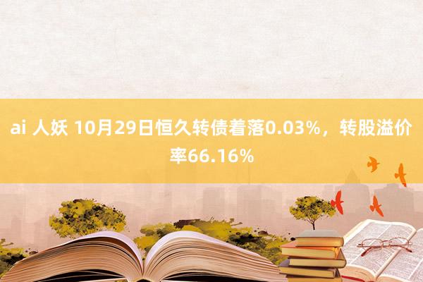 ai 人妖 10月29日恒久转债着落0.03%，转股溢价率66.16%